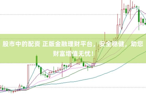 股市中的配资 正版金融理财平台，安全稳健，助您财富增值无忧！