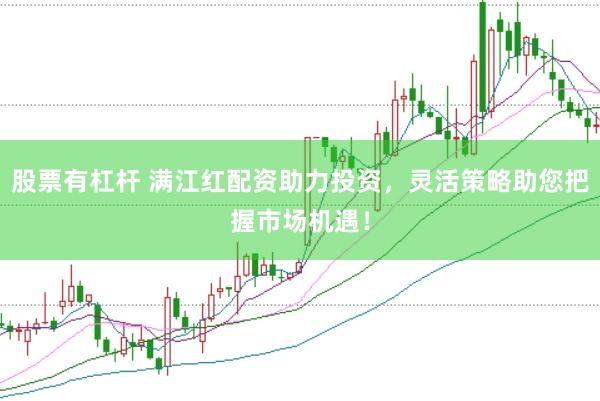 股票有杠杆 满江红配资助力投资，灵活策略助您把握市场机遇！