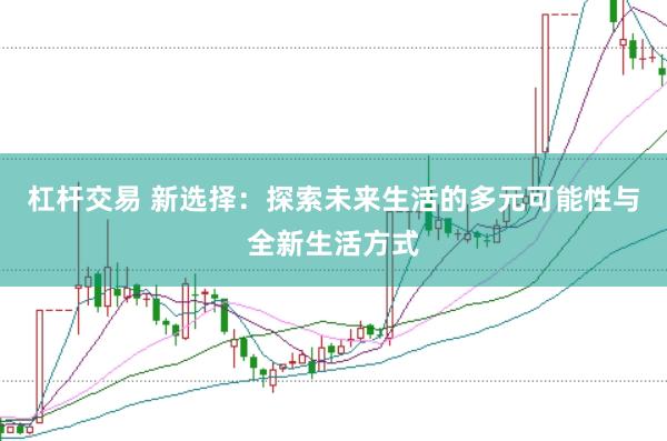 杠杆交易 新选择：探索未来生活的多元可能性与全新生活方式