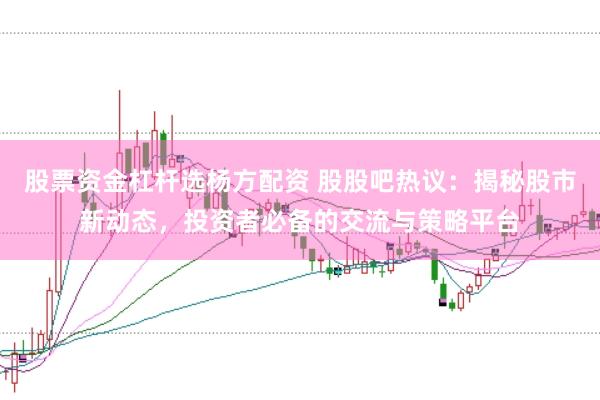 股票资金杠杆选杨方配资 股股吧热议：揭秘股市新动态，投资者必备的交流与策略平台