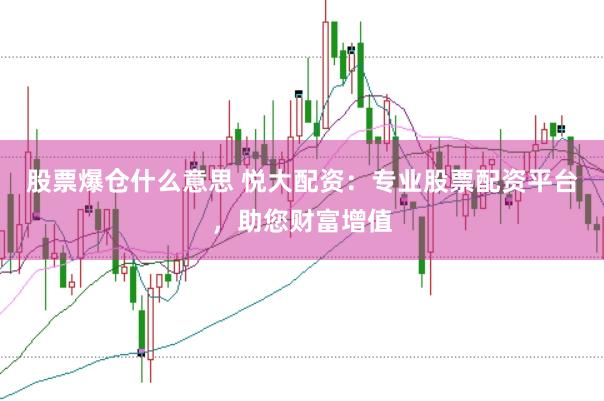 股票爆仓什么意思 悦大配资：专业股票配资平台，助您财富增值