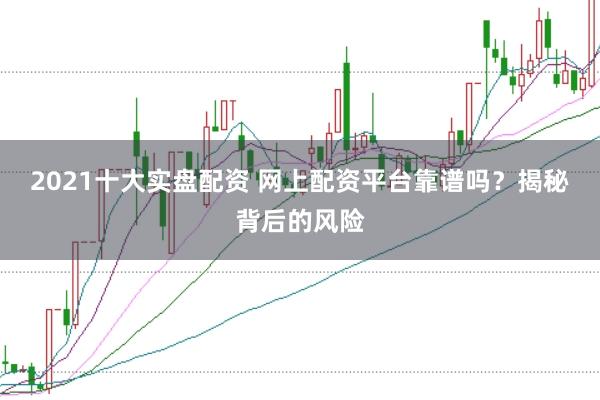 2021十大实盘配资 网上配资平台靠谱吗？揭秘背后的风险