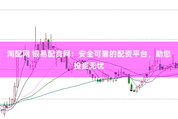 淘配网 银易配资网：安全可靠的配资平台，助您投资无忧