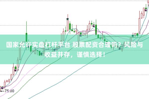 国家允许实盘杠杆平台 股票配资合理吗？风险与收益并存，谨慎选择！
