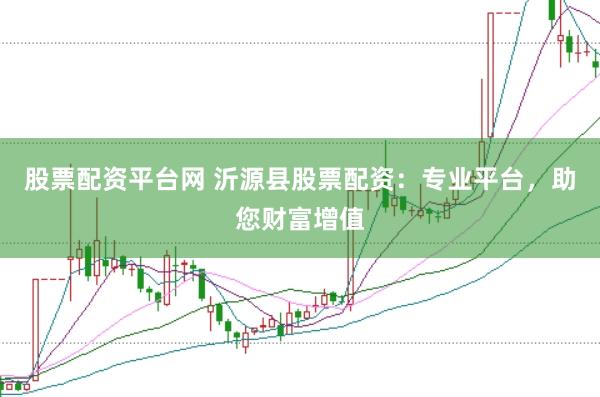 股票配资平台网 沂源县股票配资：专业平台，助您财富增值