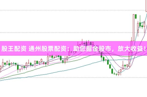 股王配资 通州股票配资：助您掘金股市，放大收益！