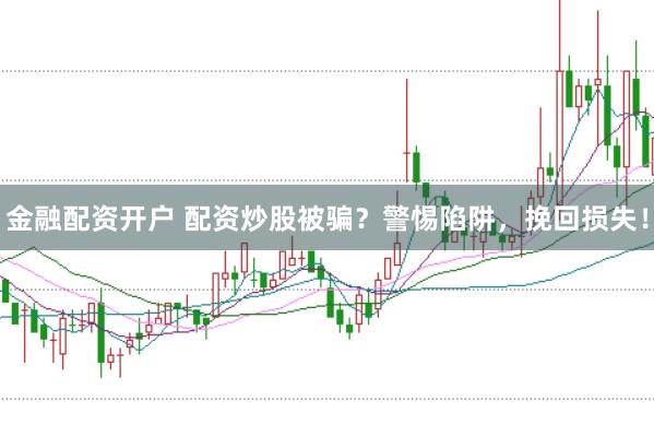 金融配资开户 配资炒股被骗？警惕陷阱，挽回损失！