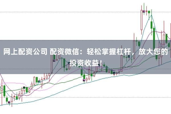网上配资公司 配资微信：轻松掌握杠杆，放大您的投资收益！