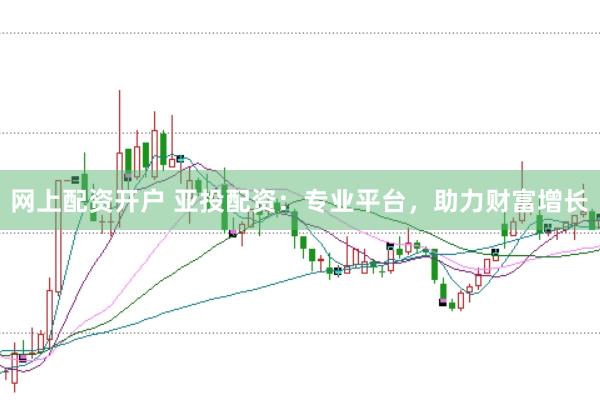 网上配资开户 亚投配资：专业平台，助力财富增长