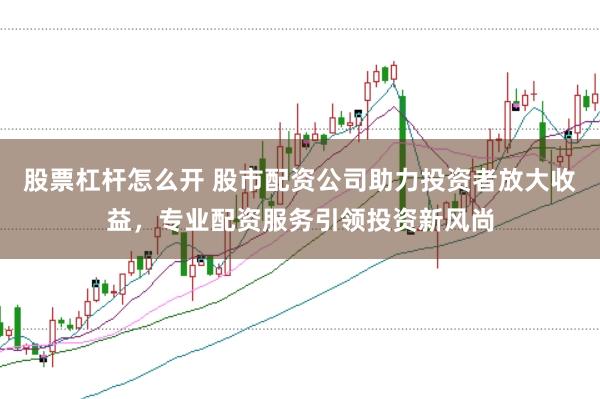 股票杠杆怎么开 股市配资公司助力投资者放大收益，专业配资服务引领投资新风尚