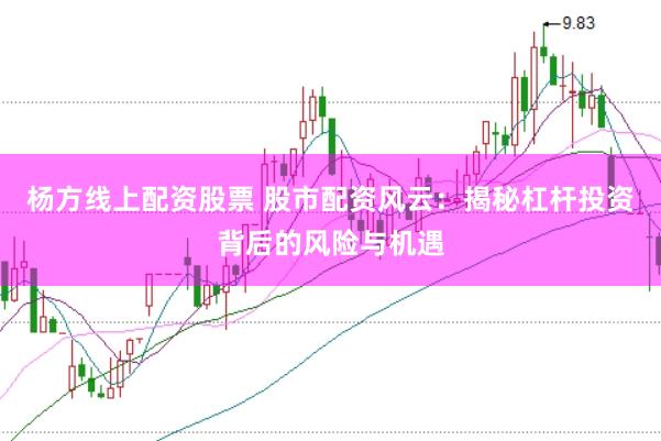 杨方线上配资股票 股市配资风云：揭秘杠杆投资背后的风险与机遇