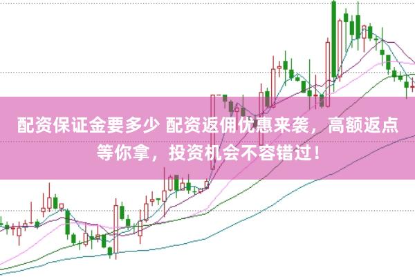 配资保证金要多少 配资返佣优惠来袭，高额返点等你拿，投资机会不容错过！