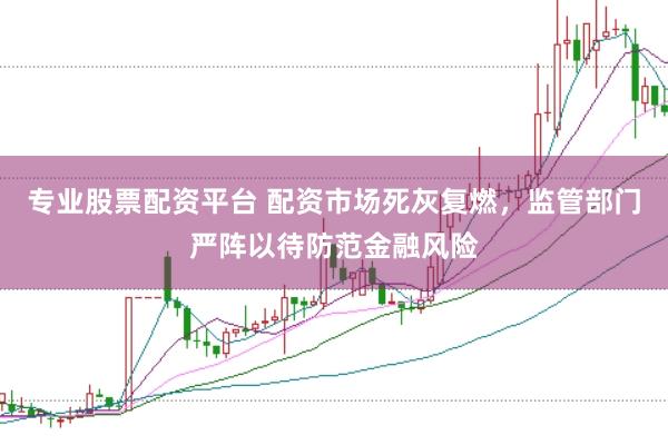专业股票配资平台 配资市场死灰复燃，监管部门严阵以待防范金融风险