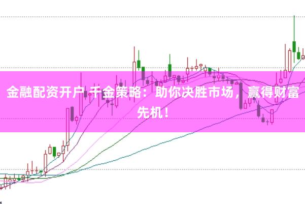 金融配资开户 千金策略：助你决胜市场，赢得财富先机！