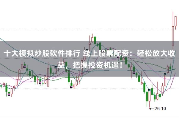 十大模拟炒股软件排行 线上股票配资：轻松放大收益，把握投资机遇！