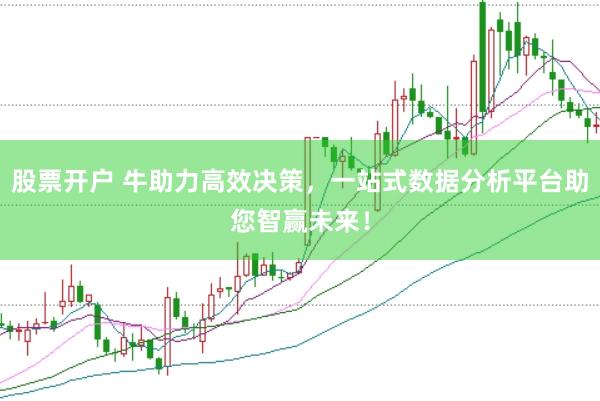 股票开户 牛助力高效决策，一站式数据分析平台助您智赢未来！