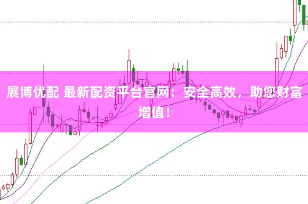 展博优配 最新配资平台官网：安全高效，助您财富增值！
