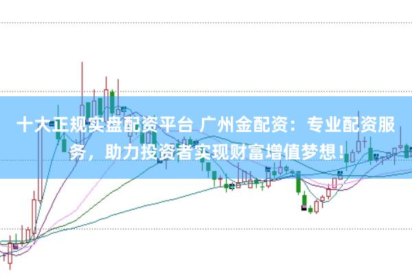 十大正规实盘配资平台 广州金配资：专业配资服务，助力投资者实现财富增值梦想！