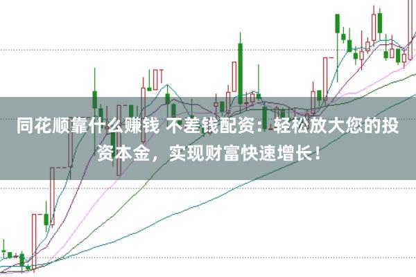 同花顺靠什么赚钱 不差钱配资：轻松放大您的投资本金，实现财富快速增长！