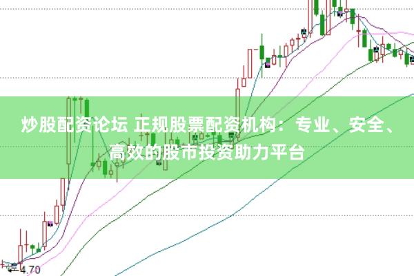 炒股配资论坛 正规股票配资机构：专业、安全、高效的股市投资助力平台