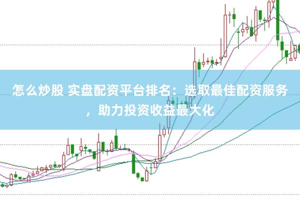 怎么炒股 实盘配资平台排名：选取最佳配资服务，助力投资收益最大化