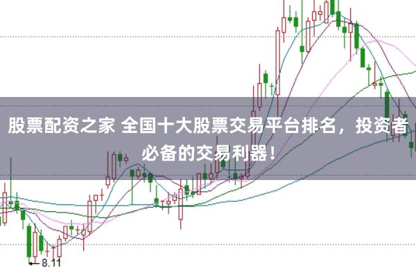 股票配资之家 全国十大股票交易平台排名，投资者必备的交易利器！