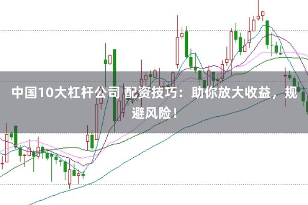 中国10大杠杆公司 配资技巧：助你放大收益，规避风险！