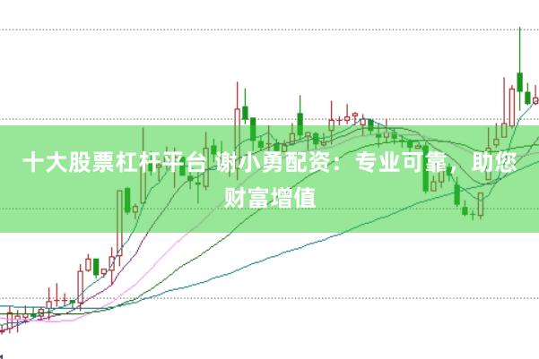十大股票杠杆平台 谢小勇配资：专业可靠，助您财富增值