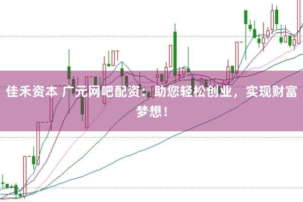 佳禾资本 广元网吧配资：助您轻松创业，实现财富梦想！