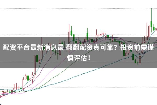配资平台最新消息最 翻翻配资真可靠？投资前需谨慎评估！