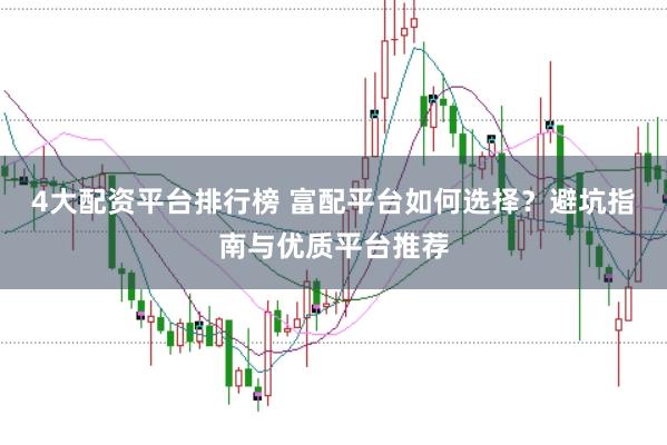 4大配资平台排行榜 富配平台如何选择？避坑指南与优质平台推荐