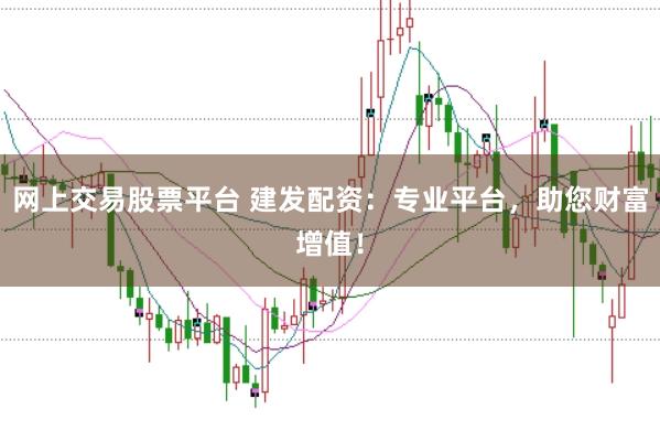 网上交易股票平台 建发配资：专业平台，助您财富增值！