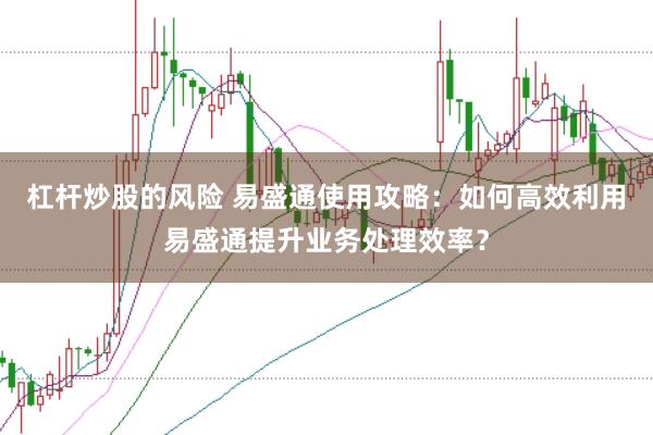杠杆炒股的风险 易盛通使用攻略：如何高效利用易盛通提升业务处理效率？