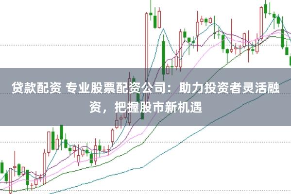 贷款配资 专业股票配资公司：助力投资者灵活融资，把握股市新机遇