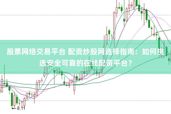 股票网络交易平台 配资炒股网选择指南：如何挑选安全可靠的在线配资平台？