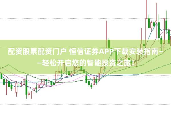 配资股票配资门户 恒信证券APP下载安装指南——轻松开启您的智能投资之旅！