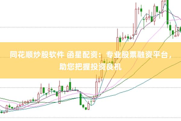 同花顺炒股软件 函星配资：专业股票融资平台，助您把握投资良机
