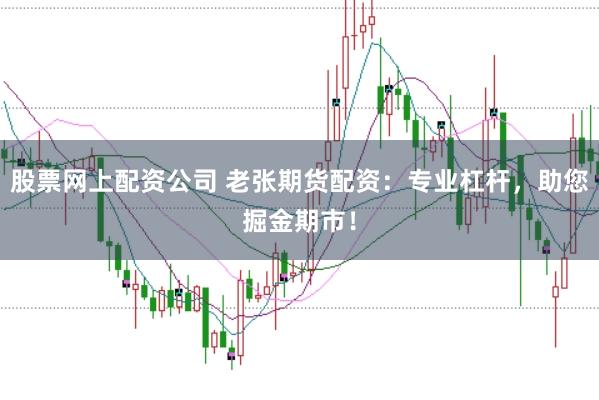 股票网上配资公司 老张期货配资：专业杠杆，助您掘金期市！