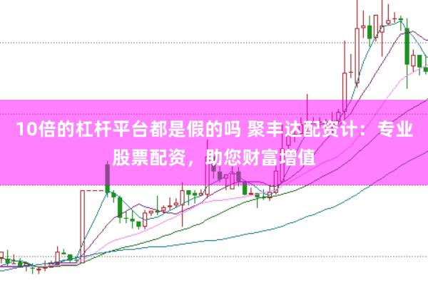 10倍的杠杆平台都是假的吗 聚丰达配资计：专业股票配资，助您财富增值