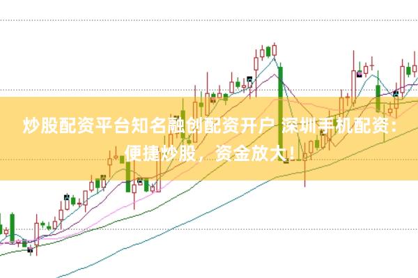 炒股配资平台知名融创配资开户 深圳手机配资：便捷炒股，资金放大！