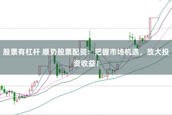 股票有杠杆 顺势股票配资：把握市场机遇，放大投资收益！