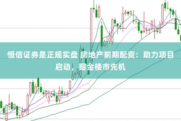 恒信证券是正规实盘 房地产前期配资：助力项目启动，掘金楼市先机