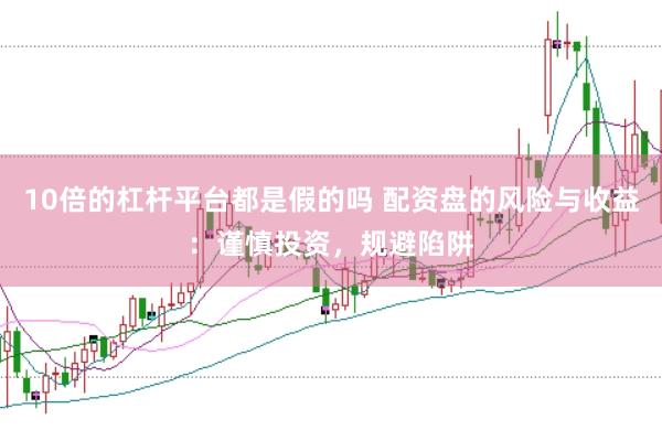 10倍的杠杆平台都是假的吗 配资盘的风险与收益：谨慎投资，规避陷阱