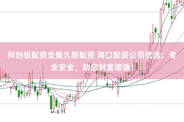 科创板配资全推久联配资 海口配资公司优选：专业安全，助您财富增值！