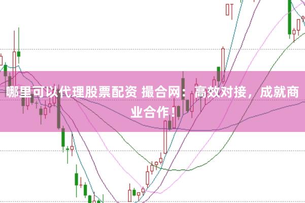 哪里可以代理股票配资 撮合网：高效对接，成就商业合作！