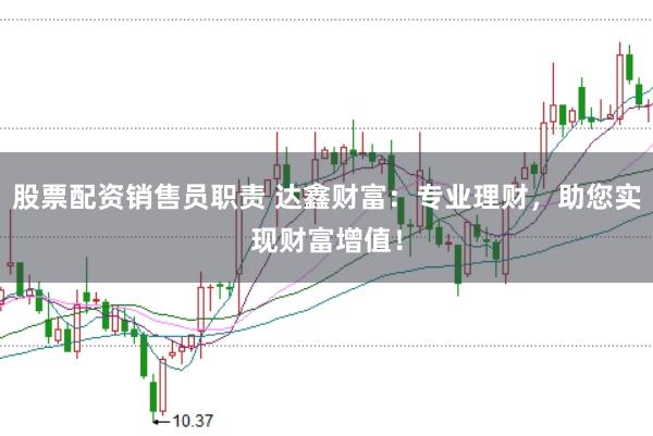股票配资销售员职责 达鑫财富：专业理财，助您实现财富增值！