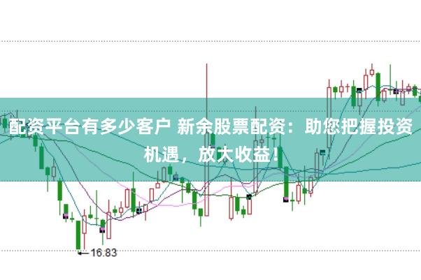 配资平台有多少客户 新余股票配资：助您把握投资机遇，放大收益！