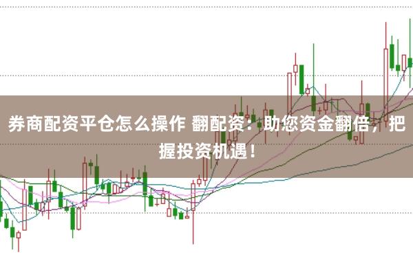 券商配资平仓怎么操作 翻配资：助您资金翻倍，把握投资机遇！