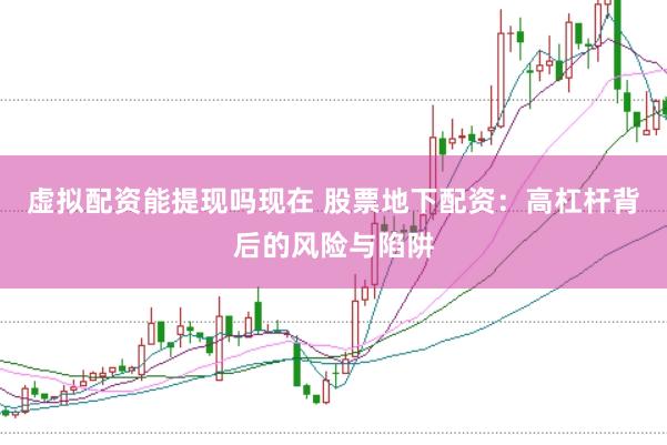虚拟配资能提现吗现在 股票地下配资：高杠杆背后的风险与陷阱