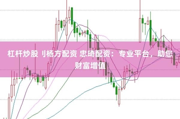 杠杆炒股刂杨方配资 忠琦配资:专业平台,助您财富增值